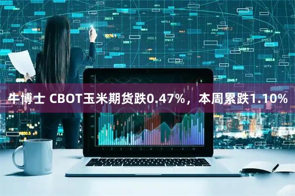 牛博士 CBOT玉米期货跌0.47%，本周累跌1.10%