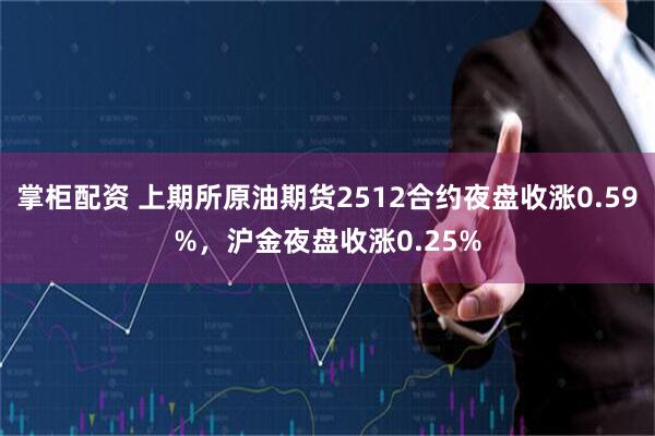 掌柜配资 上期所原油期货2512合约夜盘收涨0.59%，沪金夜盘收涨0.25%