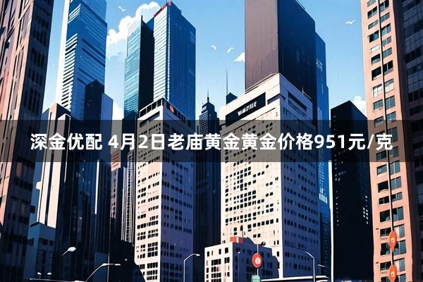 深金优配 4月2日老庙黄金黄金价格951元/克