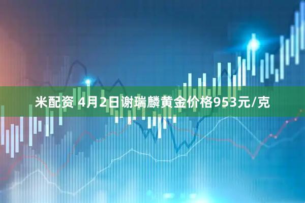 米配资 4月2日谢瑞麟黄金价格953元/克