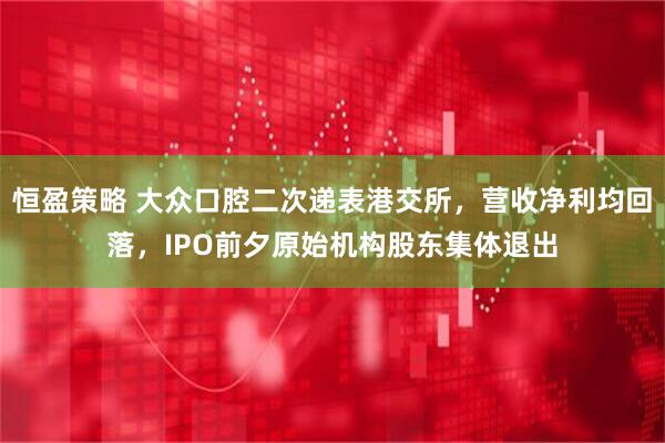 恒盈策略 大众口腔二次递表港交所，营收净利均回落，IPO前夕原始机构股东集体退出