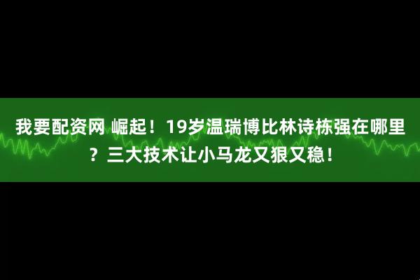我要配资网 崛起！19岁温瑞博比林诗栋强在哪里？三大技术让小马龙又狠又稳！