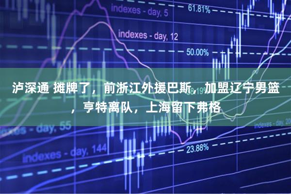 泸深通 摊牌了，前浙江外援巴斯，加盟辽宁男篮，亨特离队，上海留下弗格